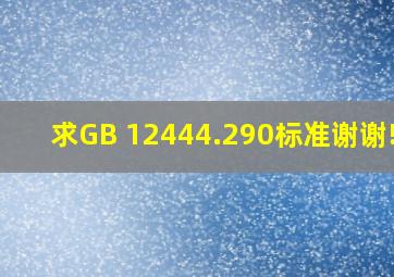 求GB 12444.290标准。谢谢!!!