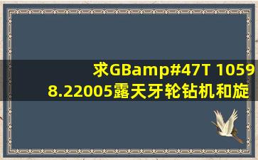 求GB/T 10598.22005露天牙轮钻机和旋转钻机 工业试验方法 word文档