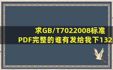 求GB/T7022008标准 PDF完整的,谁有发给我下1329007964@qq.com