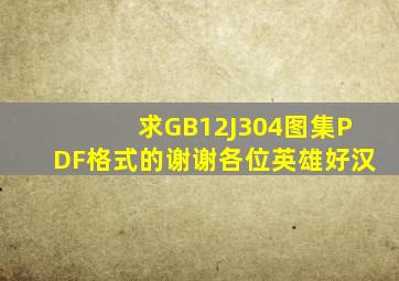 求GB12J304图集PDF格式的。谢谢各位英雄好汉。。。