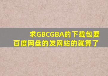 求GBC,GBA的下载包,要百度网盘的,发网站的就算了