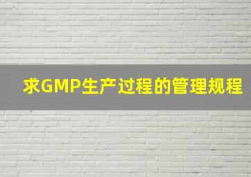 求GMP生产过程的管理规程