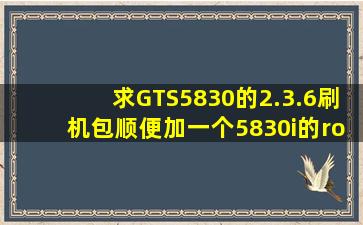 求GTS5830的2.3.6刷机包,顺便加一个5830i的root软件,基带版本...