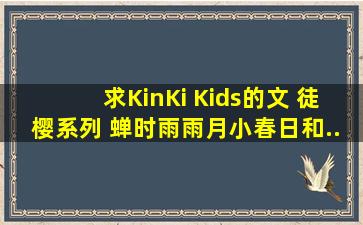 求KinKi Kids的文 《徒樱》系列 《蝉时雨》《雨月》《小春日和》《...