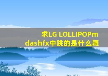 求LG LOLLIPOP—f(x)中跳的是什么舞