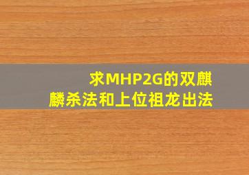 求MHP2G的双麒麟杀法和上位祖龙出法