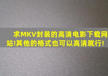 求MKV封装的高清电影下载网站!其他的格式也可以,高清就行!