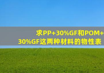 求PP+30%GF和POM+30%GF这两种材料的物性表