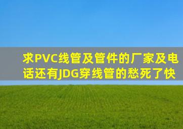 求PVC线管及管件的厂家及电话,还有JDG穿线管的,愁死了快