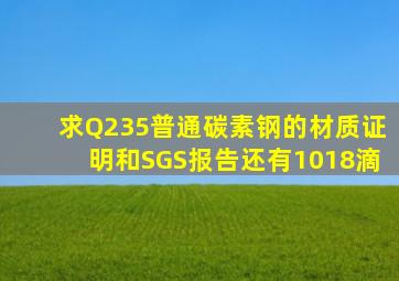 求Q235普通碳素钢的材质证明和SGS报告,还有1018滴