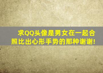 求QQ头像,是男女在一起合照,比出心形手势的那种。谢谢!