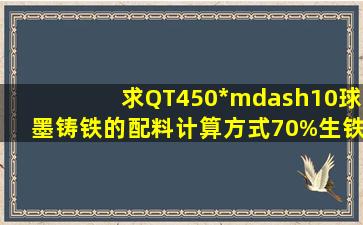 求QT450*—10球墨铸铁的配料计算方式,70%生铁si1.2,25%回炉料,5%...