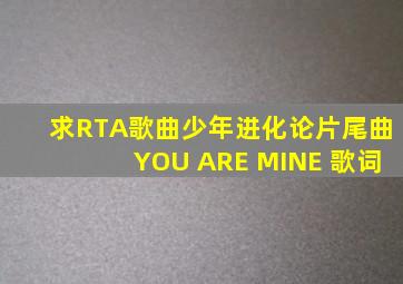 求RTA歌曲,少年进化论片尾曲,YOU ARE MINE 歌词