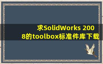 求SolidWorks 2008的toolbox(标准件库)下载地址