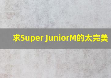 求Super JuniorM的太完美 mv