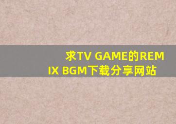 求TV GAME的REMIX BGM下载分享网站