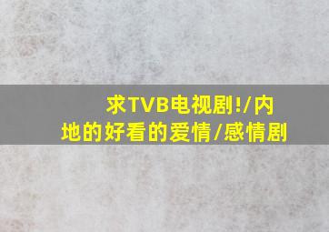 求TVB电视剧!/内地的好看的、爱情/感情剧