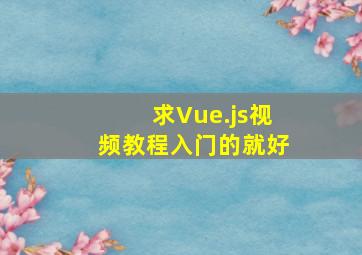 求Vue.js视频教程,入门的就好。