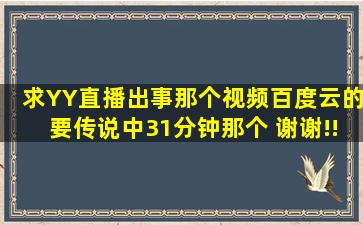 求YY直播出事那个视频,百度云的,要传说中31分钟那个。 谢谢!!