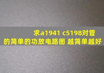 求a1941 c5198对管的简单的功放电路图 越简单越好