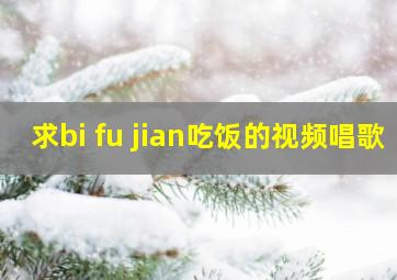 求bi fu jian吃饭的视频唱歌