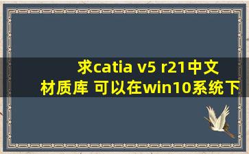 求catia v5 r21中文材质库 (可以在win10系统下运行的)。不胜感激!