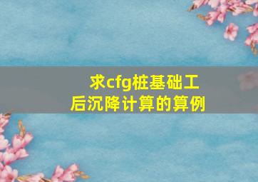 求cfg桩基础工后沉降计算的算例