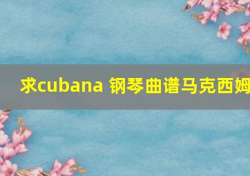 求cubana 钢琴曲谱(马克西姆)