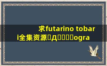 求futarino tobari全集资源(ﾟДﾟ)ﾉ٩(๑òωó๑)۶