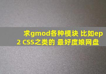 求gmod各种模块 比如ep2 CSS之类的 最好度娘网盘