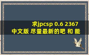 求jpcsp 0.6 2367 中文版 尽量最新的吧 和 能用的Java组件。,麻烦一下...