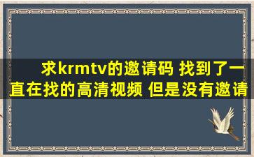 求krmtv的邀请码 找到了一直在找的高清视频 但是没有邀请码 注册不...