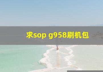 求sop g958刷机包