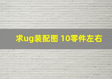 求ug装配图 10零件左右