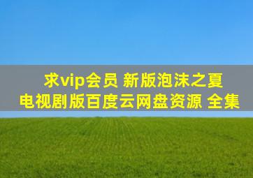 求vip会员 新版泡沫之夏 电视剧版百度云网盘资源 全集