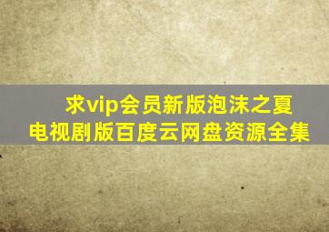 求vip会员新版泡沫之夏电视剧版百度云网盘资源全集