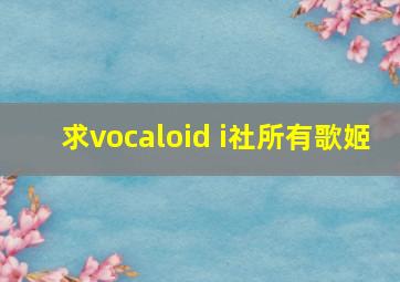 求vocaloid i社所有歌姬