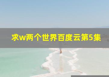 求w两个世界百度云第5集