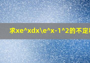 求xe^xdx\(e^x-1)^2的不定积分