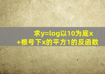 求y=log以10为底(x+根号下(x的平方1))的反函数