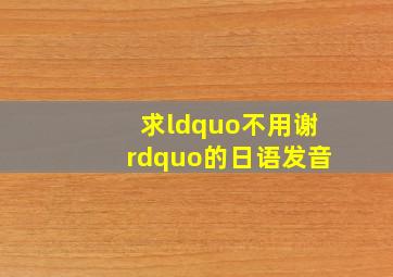 求“不用谢”的日语发音。