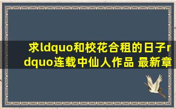 求“和校花合租的日子”(连载中)仙人作品。 最新章节txt,,发送...