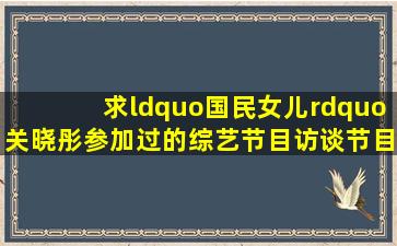 求“国民女儿”关晓彤参加过的综艺节目访谈节目很想要看可以把她...