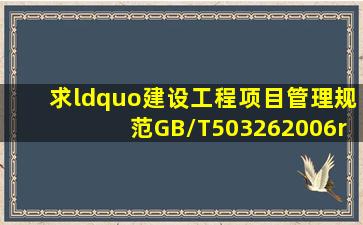 求“建设工程项目管理规范GB/T503262006”电子版一份发邮箱