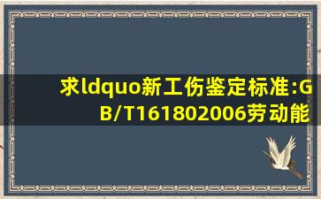 求“新工伤鉴定标准:GB/T161802006《劳动能力鉴定——职工工伤与...