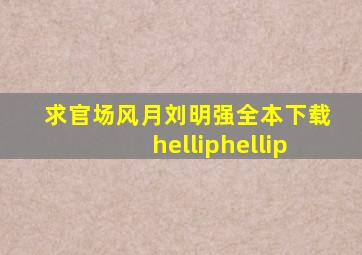 求。官场风月刘明强全本下载……