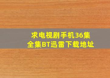 求。电视剧手机36集全集BT迅雷下载地址