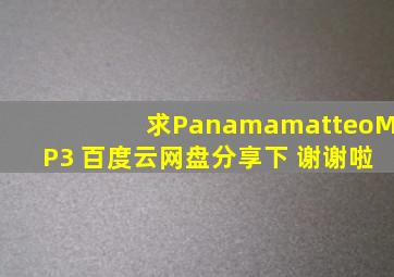 求《Panamamatteo》MP3 百度云网盘分享下。 谢谢啦。