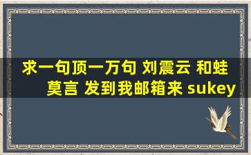 求《一句顶一万句》 刘震云 和《蛙》 莫言 发到我邮箱来 sukeyi@sohu...