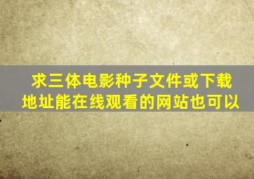 求《三体》电影种子文件或下载地址,能在线观看的网站也可以。